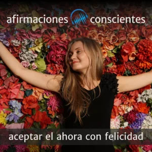 Acepta el ahora y haz fluir la felicidad | Afirmaciones